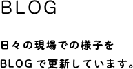 BLOG 日々の現場での様子をBLOGで更新しています。