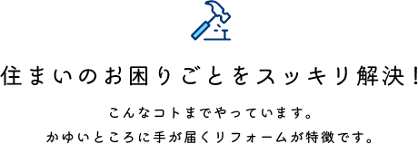 住まいのお困りごとをスッキリ解決!こんなコトまでやっています。かゆいところに手が届くリフォームが特徴です。