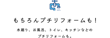 もちろんプチリフォームも!水廻り、お風呂、トイレ、キッチンなどのプチリフォームも。